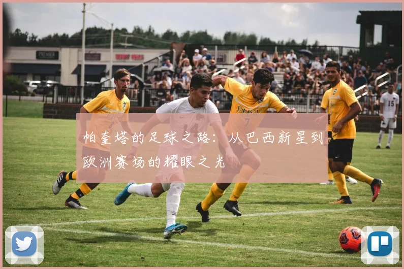 帕奎塔的足球之路：从巴西新星到欧洲赛场的耀眼之光