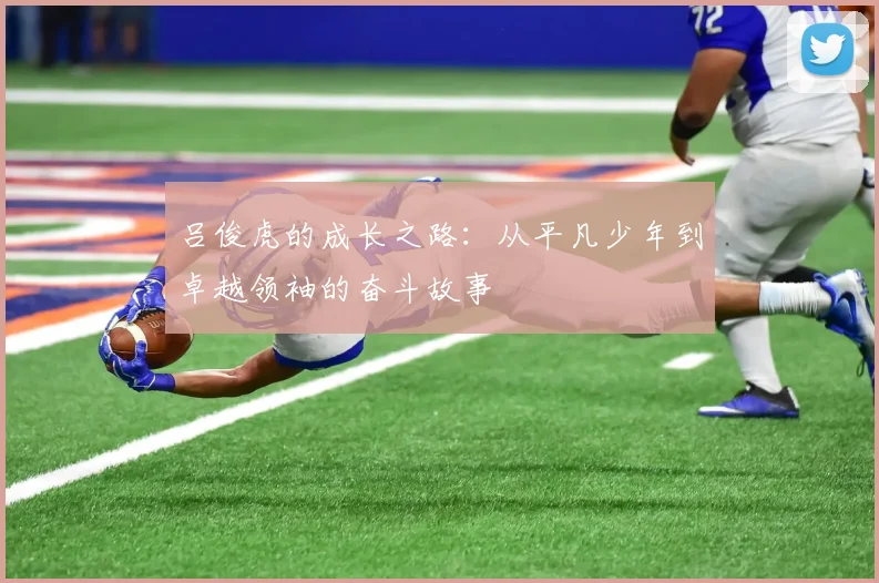 吕俊虎的成长之路：从平凡少年到卓越领袖的奋斗故事