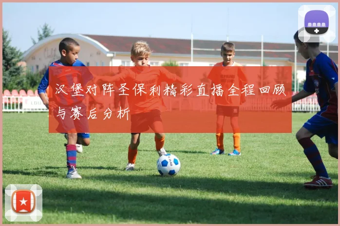 汉堡对阵圣保利精彩直播全程回顾与赛后分析