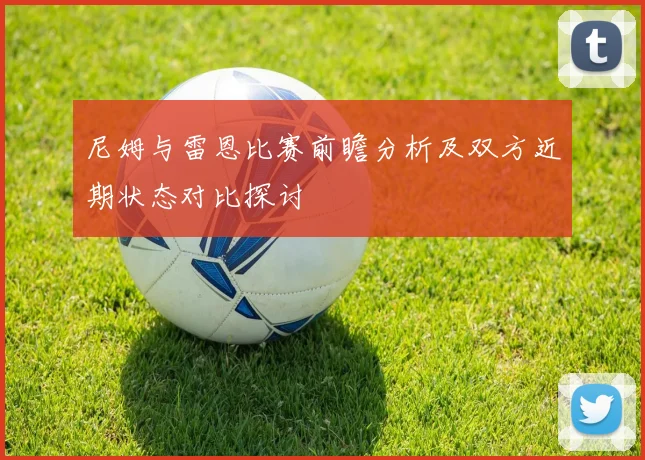 尼姆与雷恩比赛前瞻分析及双方近期状态对比探讨