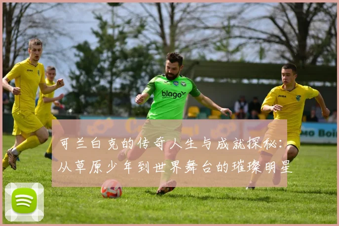 可兰白克的传奇人生与成就探秘：从草原少年到世界舞台的璀璨明星