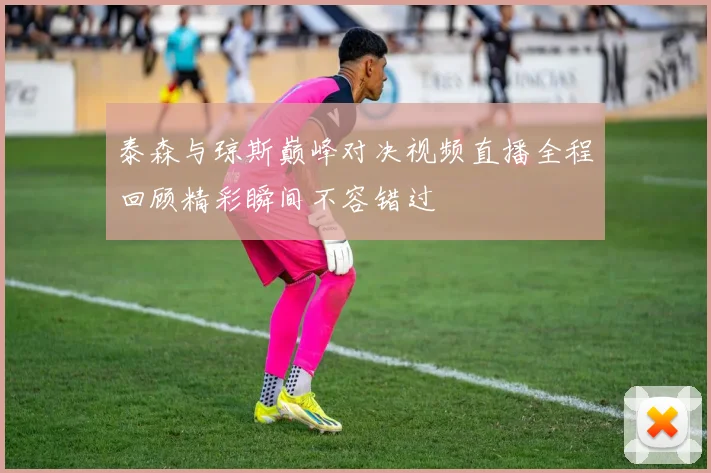 泰森与琼斯巅峰对决视频直播全程回顾精彩瞬间不容错过