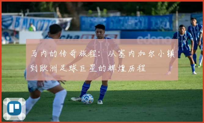 马内的传奇旅程：从塞内加尔小镇到欧洲足球巨星的辉煌历程