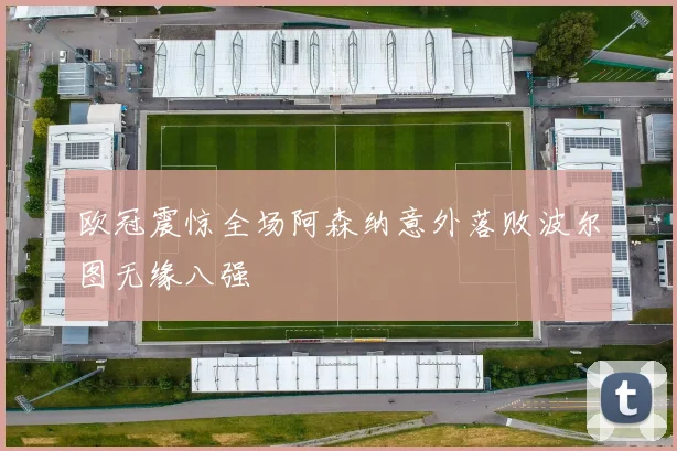 欧冠震惊全场阿森纳意外落败波尔图无缘八强