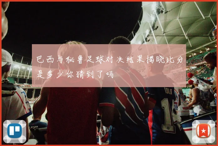 巴西与秘鲁足球对决结果揭晓比分是多少你猜到了吗