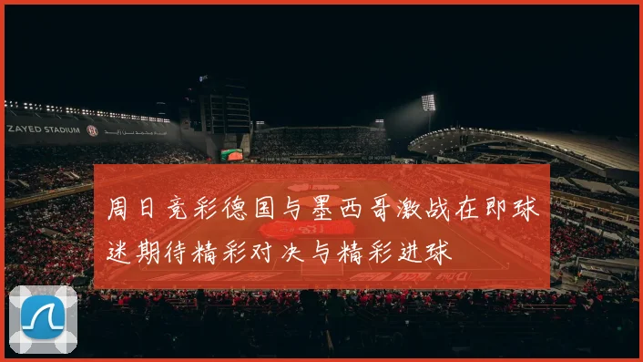 周日竞彩德国与墨西哥激战在即球迷期待精彩对决与精彩进球