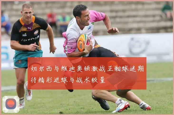 切尔西与维迪奥顿激战正酣球迷期待精彩进球与战术较量