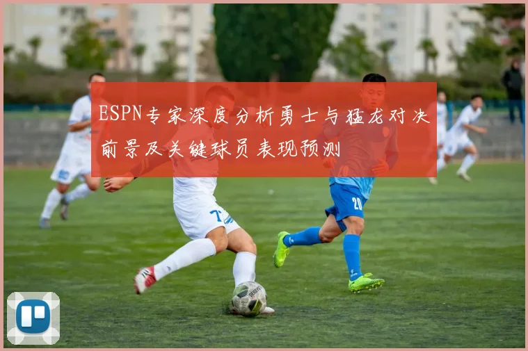 ESPN专家深度分析勇士与猛龙对决前景及关键球员表现预测