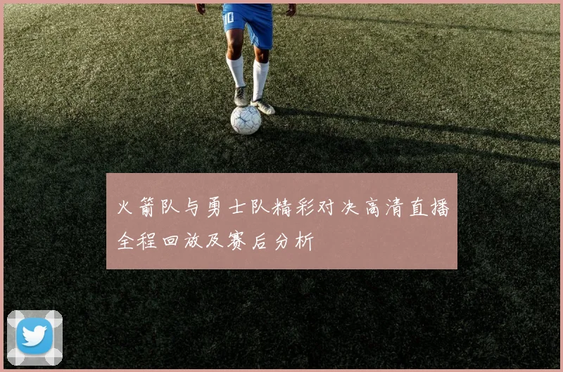 火箭队与勇士队精彩对决高清直播全程回放及赛后分析